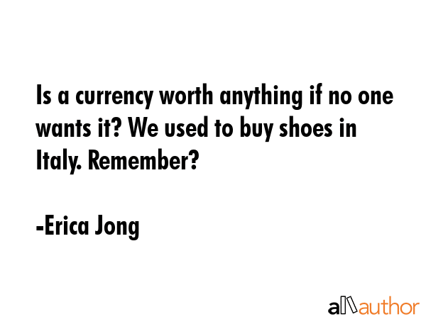 Is a currency worth anything if no one wants it? We used to buy shoes in Italy. Remember? - Erica Jong Quote GIF