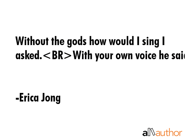 Without the gods how would I sing I asked.With your own voice he said. - Erica Jong Quote GIF