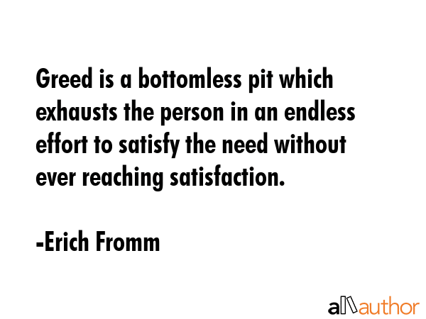 Greed is a bottomless pit which exhausts the person in an endless effort to satisfy the need... - Erich Fromm Quote GIF
