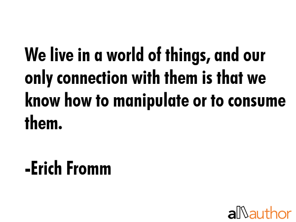 We live in a world of things, and our only connection with them is that we know how to manipulate... - Erich Fromm Quote GIF