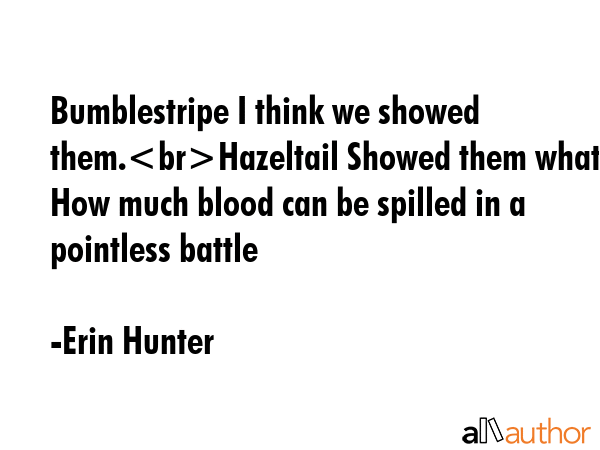 Bumblestripe I think we showed them.Hazeltail Showed them what How much blood can be spilled in a pointless battle - Erin Hunter Quote
