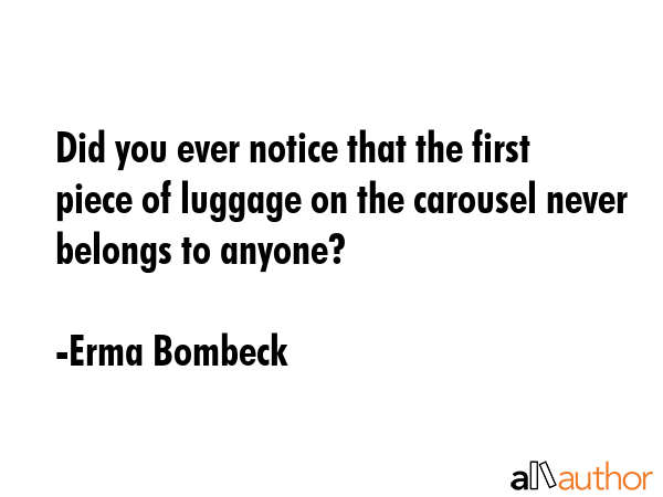 Did you ever notice that the first piece of luggage on the carousel never belongs to anyone? - Erma Bombeck Quote GIF