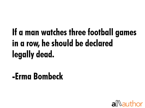 If a man watches three football games in a row, he should be declared legally dead. - Erma Bombeck Quote GIF