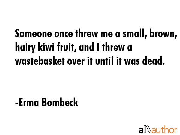 Someone once threw me a small, brown, hairy kiwi fruit, and I threw a wastebasket over it until it... - Erma Bombeck Quote GIF