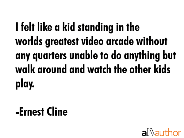I felt like a kid standing in the worlds greatest video arcade without any quarters unable to do... - Ernest Cline Quote GIF