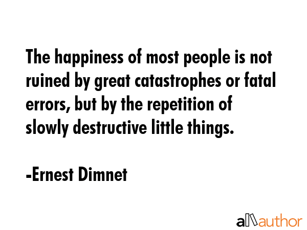 The happiness of most people is not ruined by great catastrophes or fatal errors, but by the... - Ernest Dimnet Quote GIF