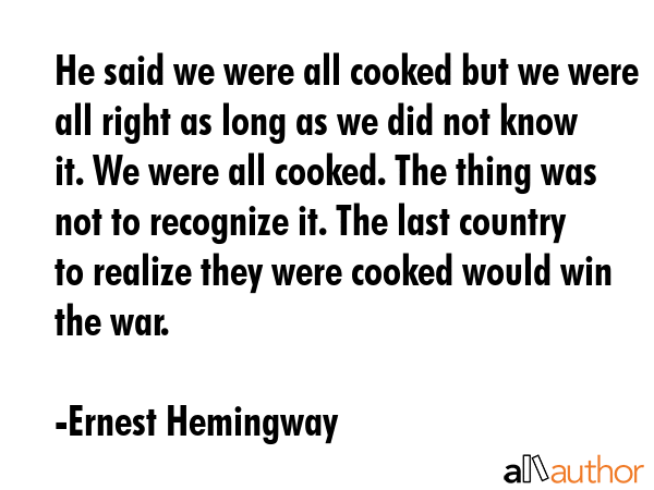 He said we were all cooked but we were all right as long as we did not know it. We were all cooked.... - Ernest Hemingway Quote GIF