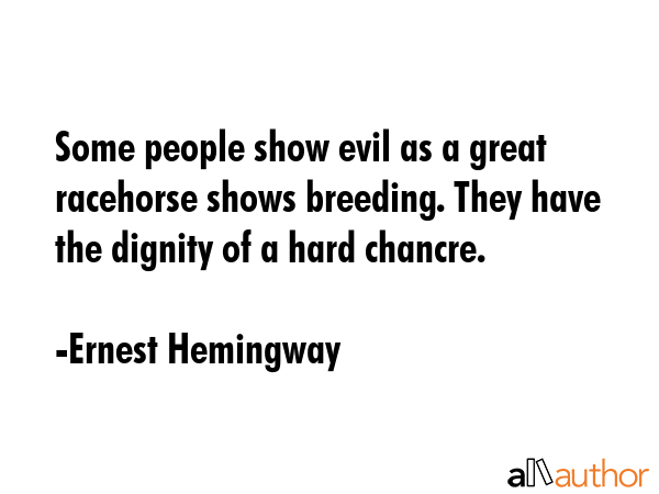 Some people show evil as a great racehorse shows breeding. They have the dignity of a hard chancre. - Ernest Hemingway Quote GIF