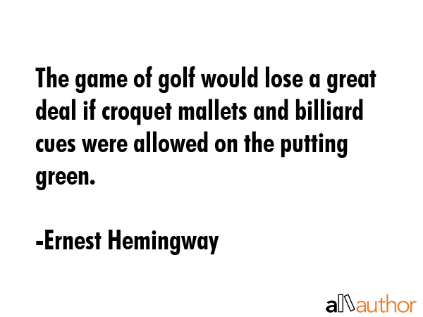 The game of golf would lose a great deal if croquet mallets and billiard cues were allowed on the... - Ernest Hemingway Quote GIF
