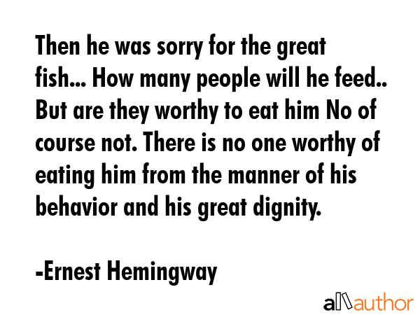 Then he was sorry for the great fish... How many people will he feed.. But are they worthy to eat... - Ernest Hemingway Quote GIF