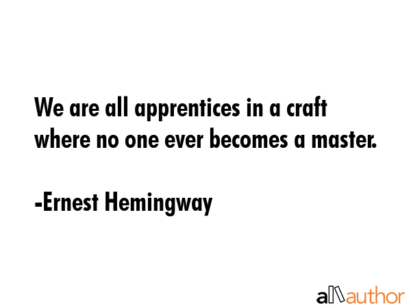 We are all apprentices in a craft where no one ever becomes a master. - Ernest Hemingway Quote