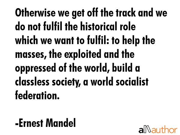 Otherwise we get off the track and we do not fulfil the historical role which we want to fulfil: to... - Ernest Mandel Quote GIF