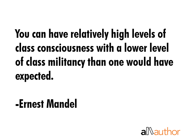 You can have relatively high levels of class consciousness with a lower level of class militancy... - Ernest Mandel Quote GIF