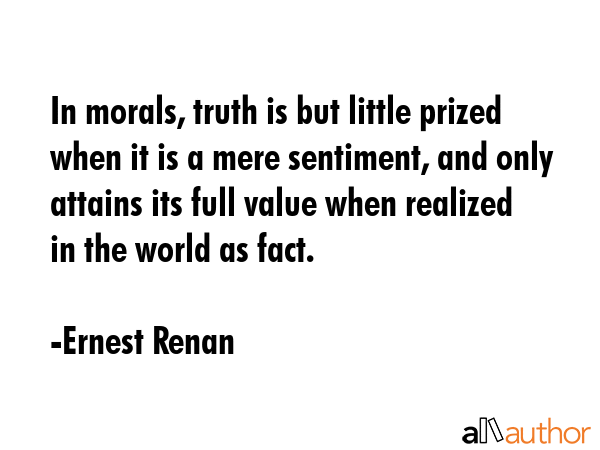 In morals, truth is but little prized when it is a mere sentiment, and only attains its full value... - Ernest Renan Quote GIF