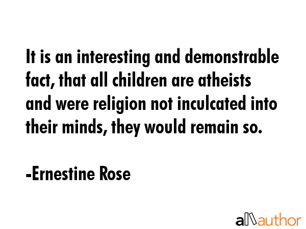 It is an interesting and demonstrable fact, that all children are atheists and were religion not... - Ernestine Rose Quote GIF