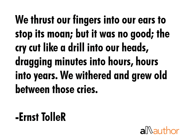 We thrust our fingers into our ears to stop its moan; but it was no good; the cry cut like a drill... - Ernst TolleR Quote GIF