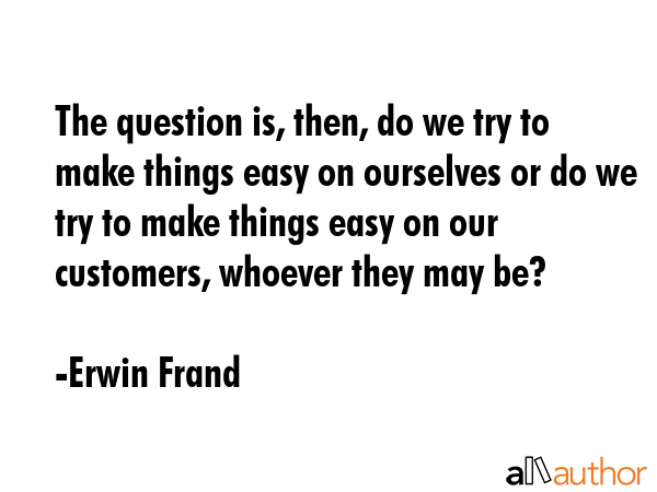 The question is, then, do we try to make things easy on ourselves or do we try to make things easy... - Erwin Frand Quote GIF