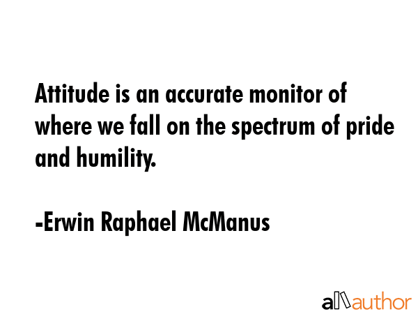 Attitude is an accurate monitor of where we fall on the spectrum of pride and humility. - Erwin Raphael McManus Quote GIF