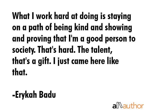 What I work hard at doing is staying on a path of being kind and showing and proving that I\