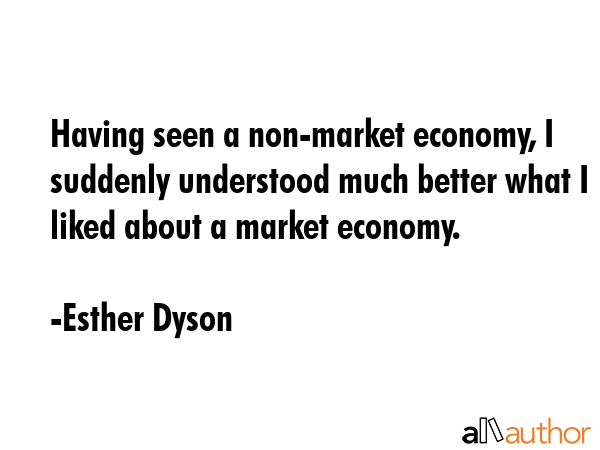 Having seen a non-market economy, I suddenly understood much better what I liked about a market... - Esther Dyson Quote GIF