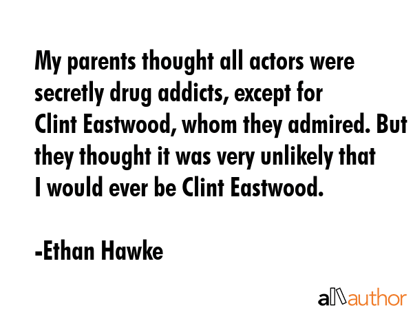 My parents thought all actors were secretly drug addicts, except for Clint Eastwood, whom they... - Ethan Hawke Quote GIF