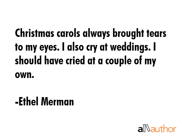 Christmas carols always brought tears to my eyes. I also cry at weddings. I should have cried at a... - Ethel Merman Quote GIF
