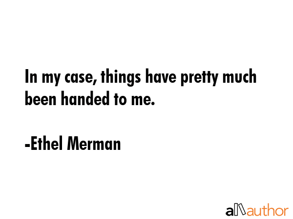 In my case, things have pretty much been handed to me. - Ethel Merman Quote