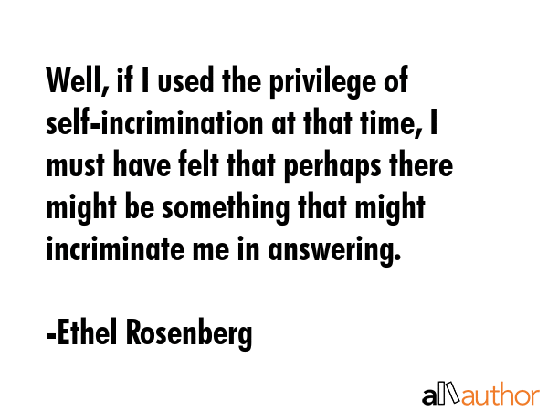 Well, if I used the privilege of self-incrimination at that time, I must have felt that perhaps there might be something that might incriminate me in answering. - Ethel Rosenberg Quote