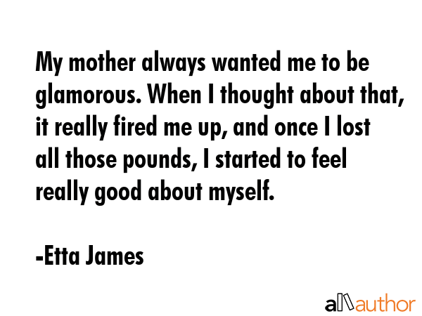 My mother always wanted me to be glamorous. When I thought about that, it really fired me up, and... - Etta James Quote GIF