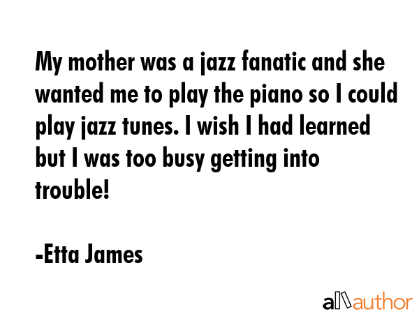 My mother was a jazz fanatic and she wanted me to play the piano so I could play jazz tunes. I wish... - Etta James Quote GIF