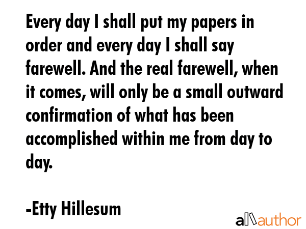 Every day I shall put my papers in order and every day I shall say farewell. And the real farewell,... - Etty Hillesum Quote GIF