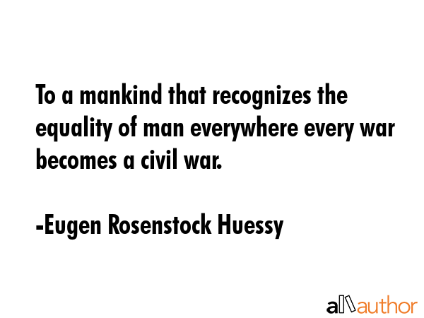 To a mankind that recognizes the equality of man everywhere every war becomes a civil war. - Eugen Rosenstock Huessy Quote GIF