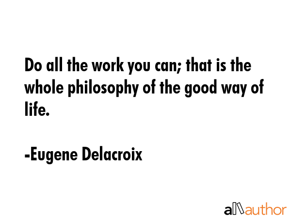 Do all the work you can; that is the whole philosophy of the good way of life. - Eugene Delacroix Quote