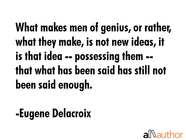What makes men of genius, or rather, what they make, is not new ideas, it is that idea -- possessing them -- that what has been said has still not been said enough. - Eugene Delacroix Quote