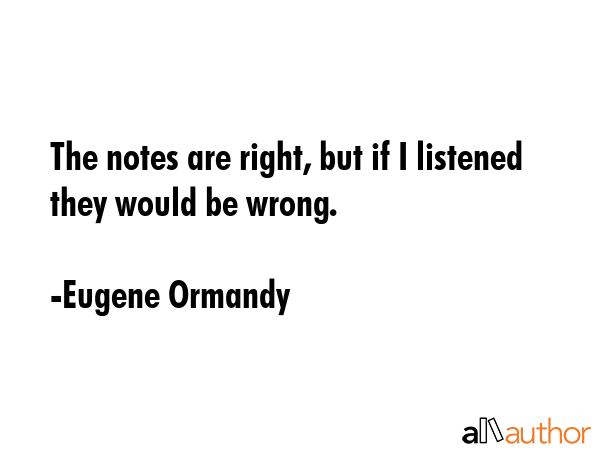 The notes are right, but if I listened they would be wrong. - Eugene Ormandy Quote GIF
