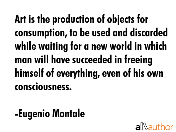 Art is the production of objects for consumption, to be used and discarded while waiting for a new... - Eugenio Montale Quote GIF