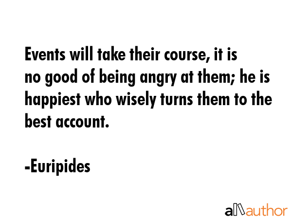 Events will take their course, it is no good of being angry at them; he is happiest who wisely... - Euripides Quote GIF