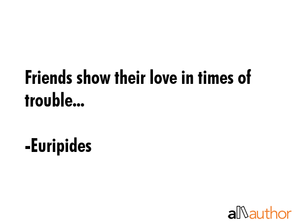 Friends show their love in times of trouble... - Euripides Quote
