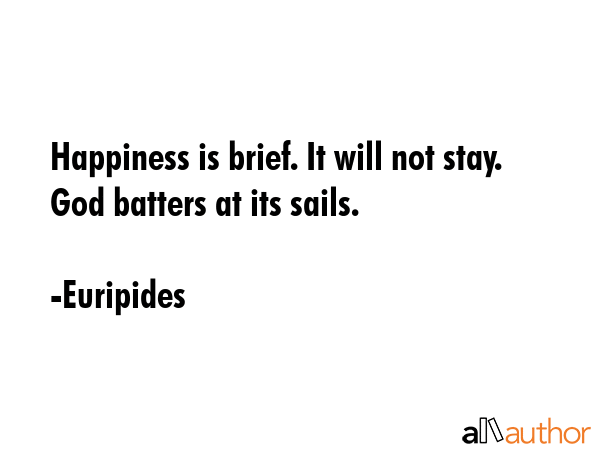 Happiness is brief. It will not stay. God batters at its sails. - Euripides Quote