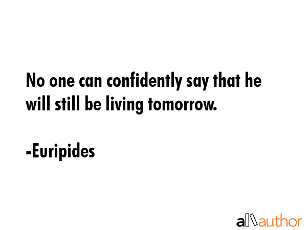 No one can confidently say that he will still be living tomorrow. - Euripides Quote