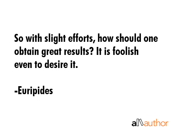 So with slight efforts, how should one obtain great results? It is foolish even to desire it. - Euripides Quote GIF