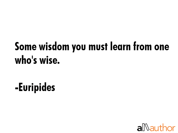 Some wisdom you must learn from one who\