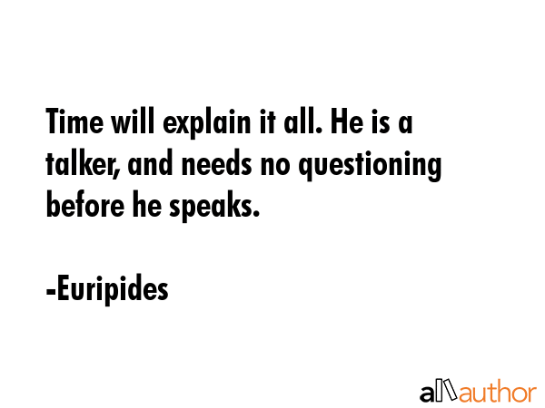 Time will explain it all. He is a talker, and needs no questioning before he speaks. - Euripides Quote