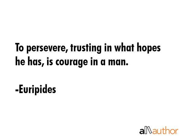 To persevere, trusting in what hopes he has, is courage in a man. - Euripides Quote