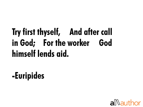 Try first thyself,     And after call in God;    For the worker     God himself lends aid. - Euripides Quote