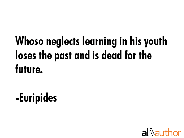 Whoso neglects learning in his youth loses the past and is dead for the future. - Euripides Quote