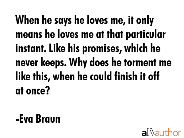 When he says he loves me, it only means he loves me at that particular instant. Like his promises, which he never keeps. Why does he torment me like this, when he could finish it off at once? - Eva Braun Quote