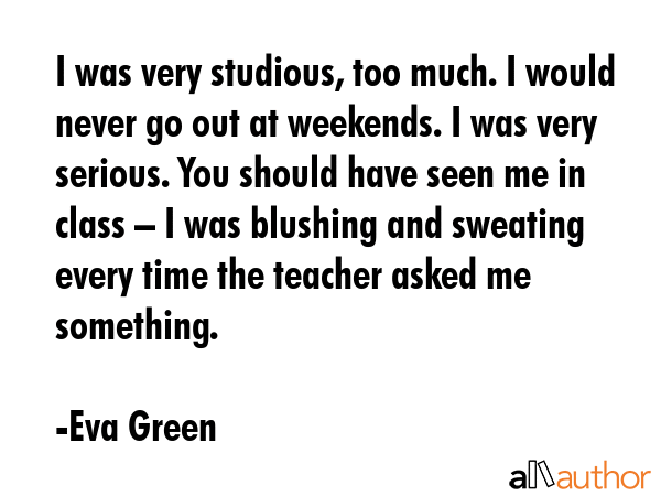 I was very studious, too much. I would never go out at weekends. I was very serious. You should... - Eva Green Quote GIF