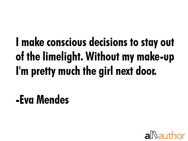 I make conscious decisions to stay out of the limelight. Without my make-up I\