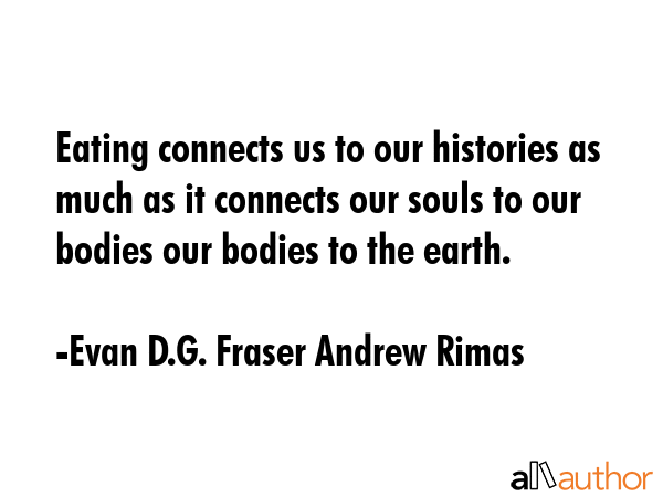Eating connects us to our histories as much as it connects our souls to our bodies our bodies to... - Evan D.G. Fraser Andrew Rimas Quote GIF